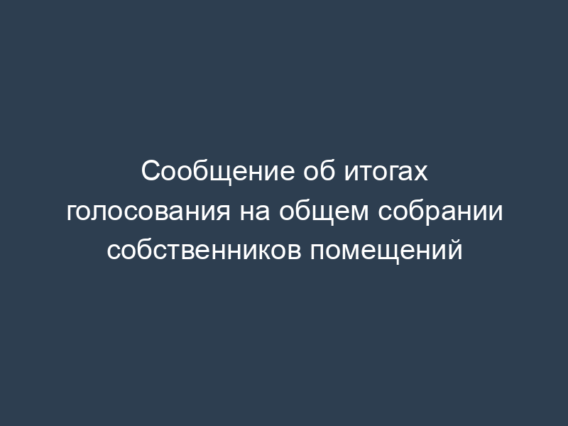 Сообщение об итогах голосования на общем собрании собственников помещений