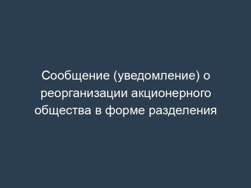 Сообщение (уведомление) о реорганизации акционерного общества в форме разделения