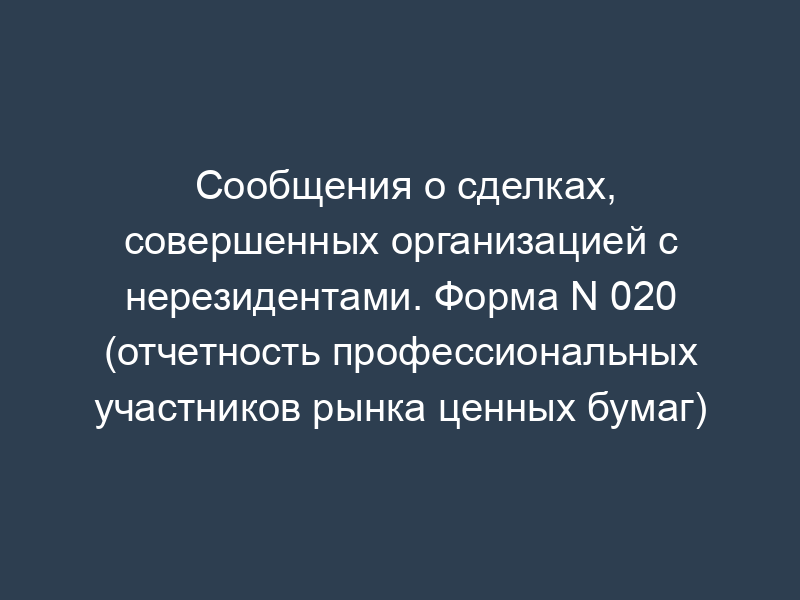 Сообщения о сделках, совершенных организацией с нерезидентами. Форма N 020 (отчетность профессиональных участников рынка ценных бумаг)
