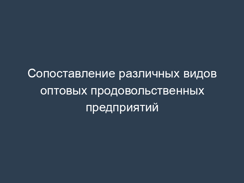 Сопоставление различных видов оптовых продовольственных предприятий