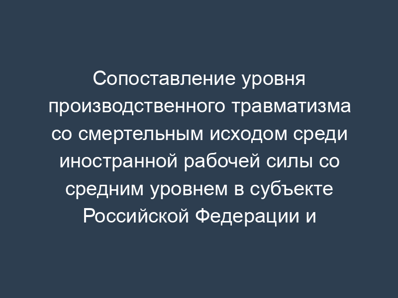 Сопоставление уровня производственного травматизма со смертельным исходом среди иностранной рабочей силы со средним уровнем в субъекте Российской Федерации и по Российской Федерации в целом