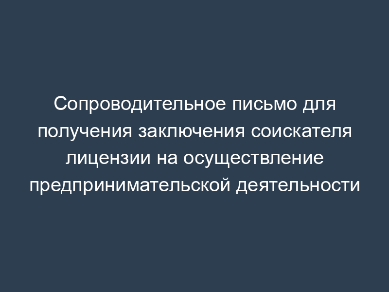 Сопроводительное письмо для получения заключения соискателя лицензии на осуществление предпринимательской деятельности