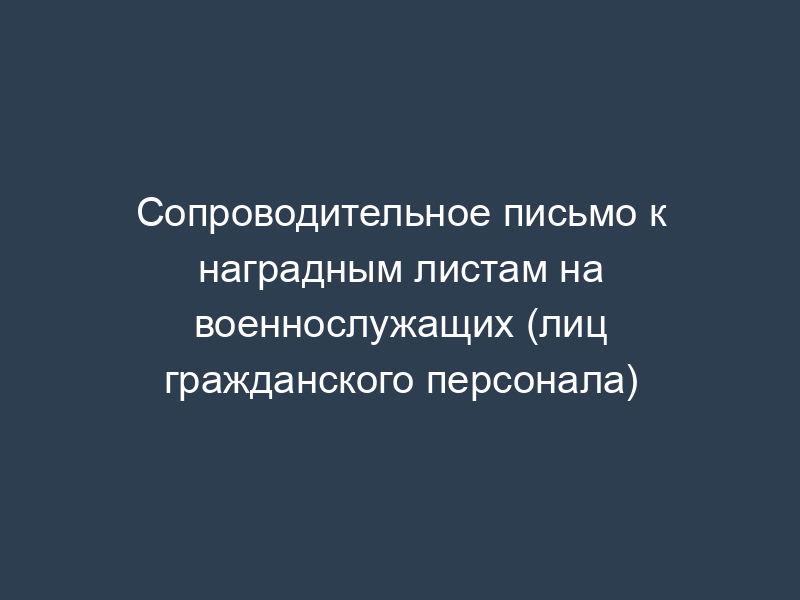 Сопроводительное письмо к наградным листам на военнослужащих (лиц гражданского персонала)