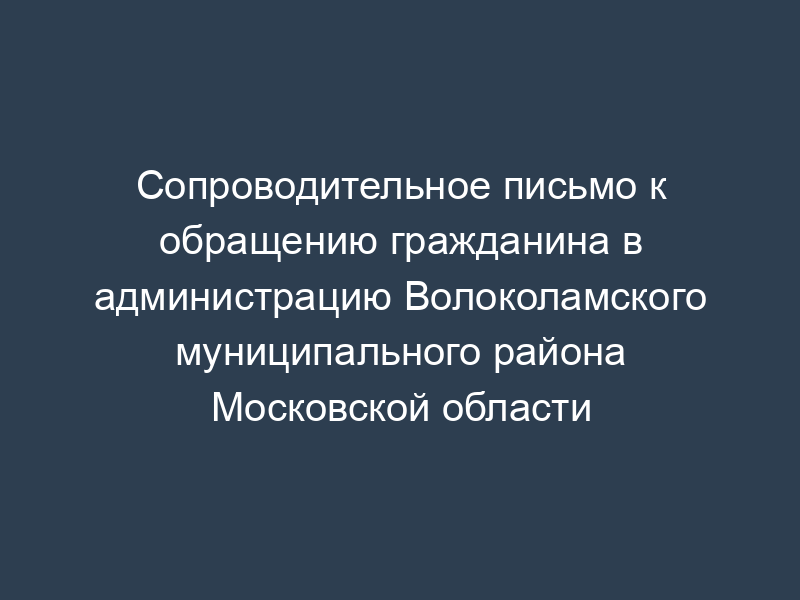 Сопроводительное письмо к обращению гражданина в администрацию Волоколамского муниципального района Московской области