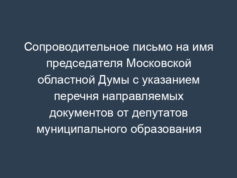 Сопроводительное письмо на имя председателя Московской областной Думы с указанием перечня направляемых документов от депутатов муниципального образования "Город Коломна" Московской области