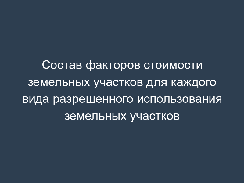 Состав факторов стоимости земельных участков для каждого вида разрешенного использования земельных участков