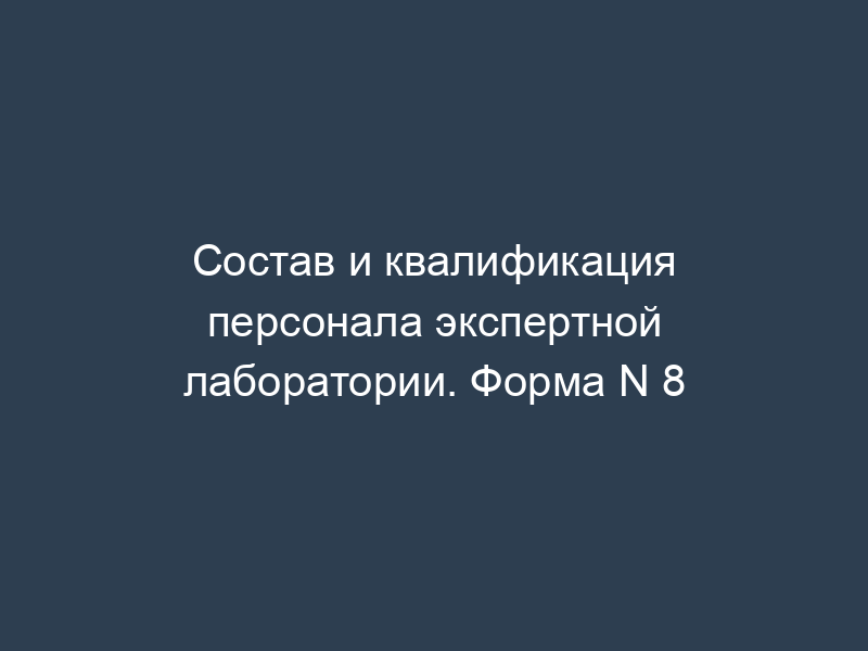 Состав и квалификация персонала экспертной лаборатории. Форма N 8