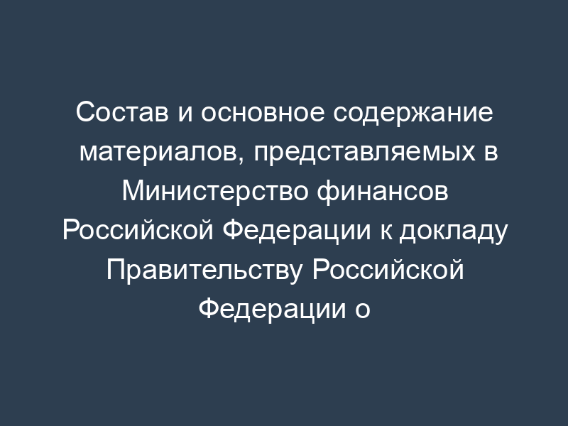 Состав и основное содержание материалов, представляемых в Министерство финансов Российской Федерации к докладу Правительству Российской Федерации о результатах мониторинга