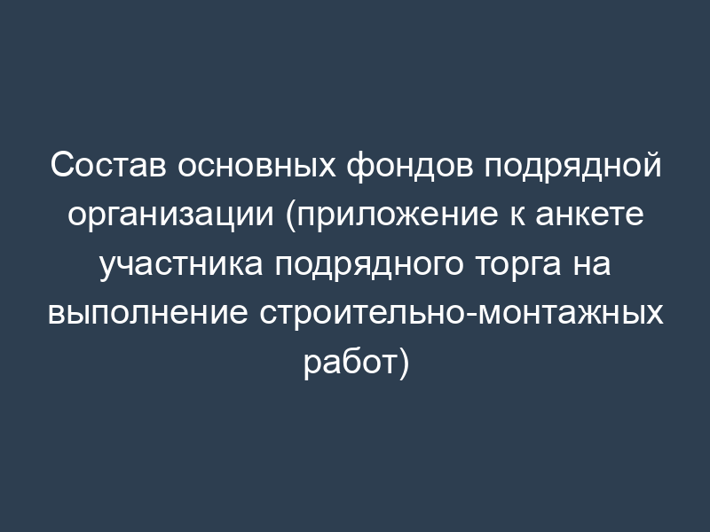 Состав основных фондов подрядной организации (приложение к анкете участника подрядного торга на выполнение строительно-монтажных работ)