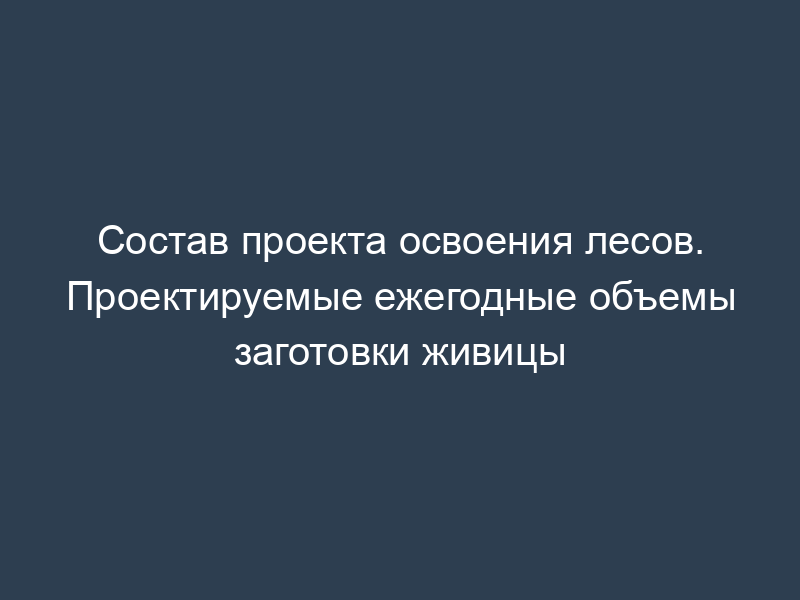 Состав проекта освоения лесов. Проектируемые ежегодные объемы заготовки живицы