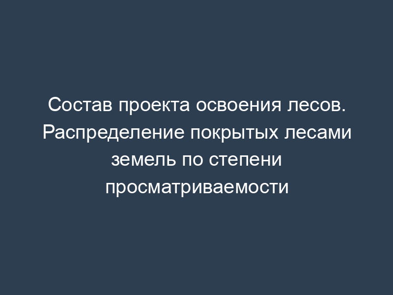 Состав проекта освоения лесов. Распределение покрытых лесами земель по степени просматриваемости