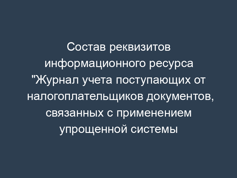 Состав реквизитов информационного ресурса "Журнал учета поступающих от налогоплательщиков документов, связанных с применением упрощенной системы налогообложения