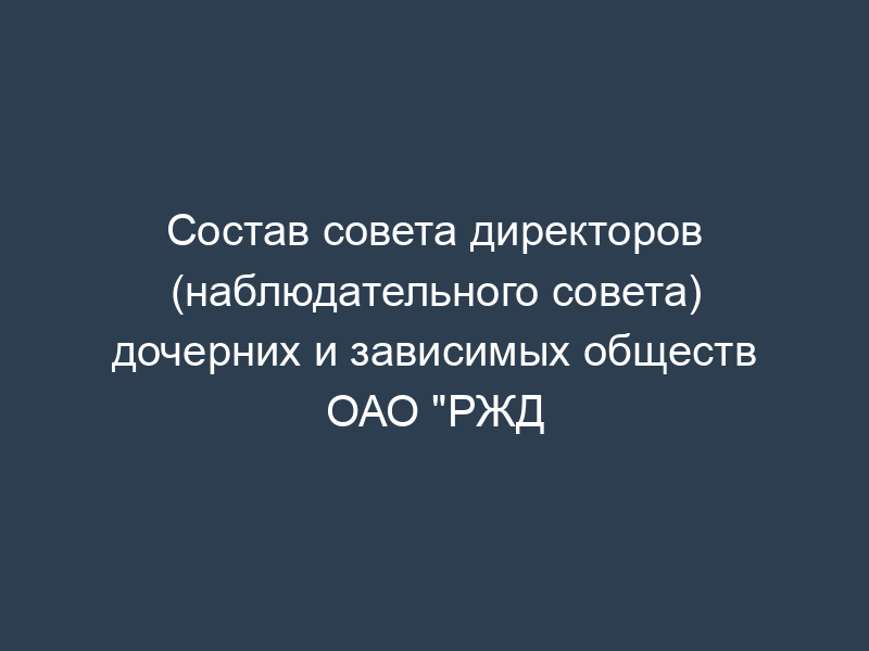 Состав совета директоров (наблюдательного совета) дочерних и зависимых обществ ОАО "РЖД
