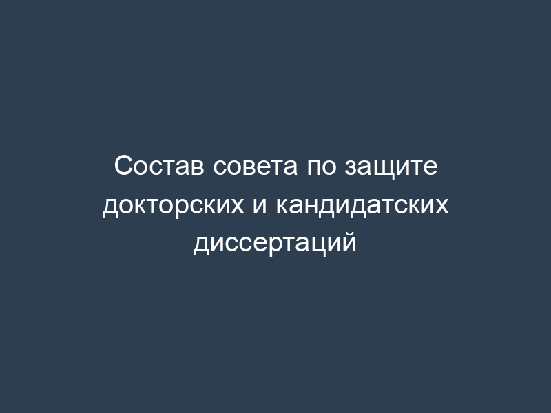 Состав совета по защите докторских и кандидатских диссертаций