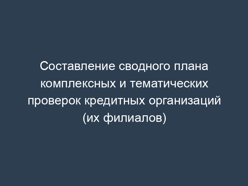 Составление сводного плана комплексных и тематических проверок кредитных организаций (их филиалов)