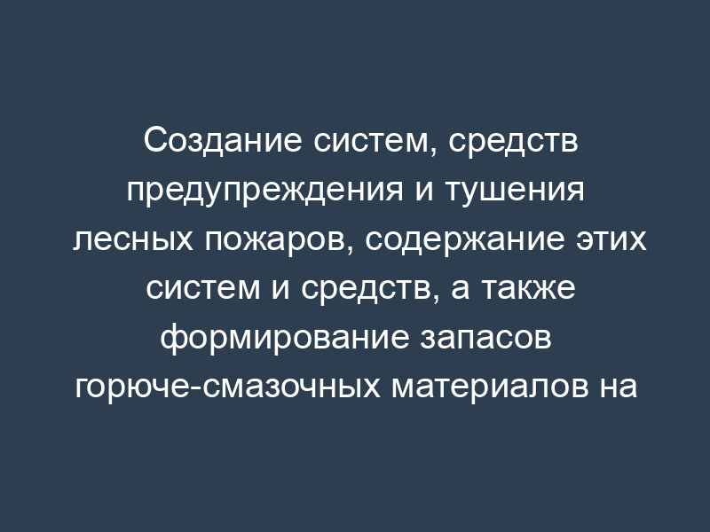 Создание систем, средств предупреждения и тушения лесных пожаров, содержание этих систем и средств, а также формирование запасов горюче-смазочных материалов на пожароопасный сезон. Форма N 5-ОИП