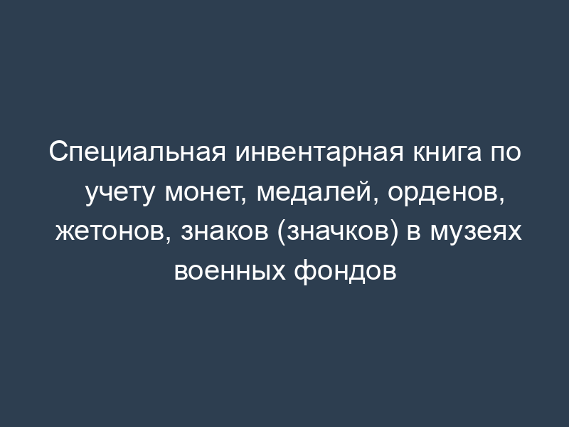 Специальная инвентарная книга по учету монет, медалей, орденов, жетонов, знаков (значков) в музеях военных фондов