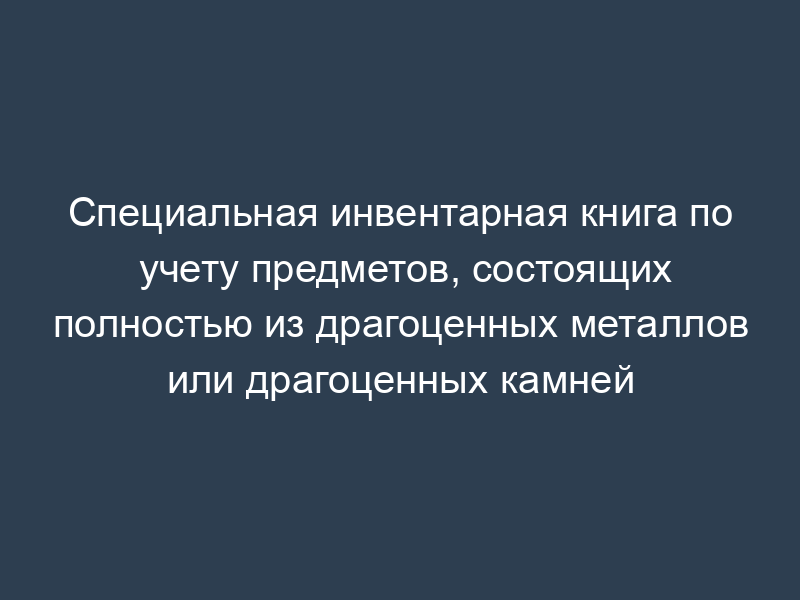 Специальная инвентарная книга по учету предметов, состоящих полностью из драгоценных металлов или драгоценных камней