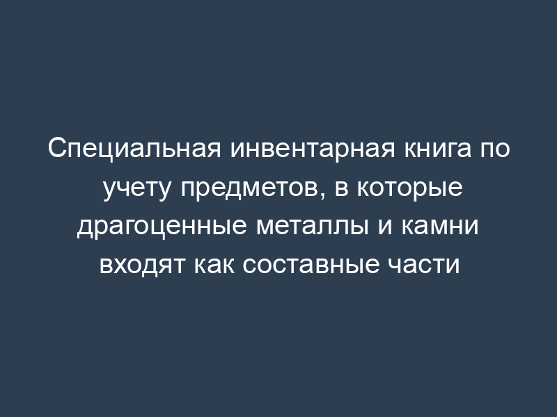 Специальная инвентарная книга по учету предметов, в которые драгоценные металлы и камни входят как составные части