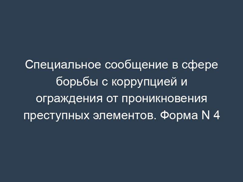 Специальное сообщение в сфере борьбы с коррупцией и ограждения от проникновения преступных элементов. Форма N 4