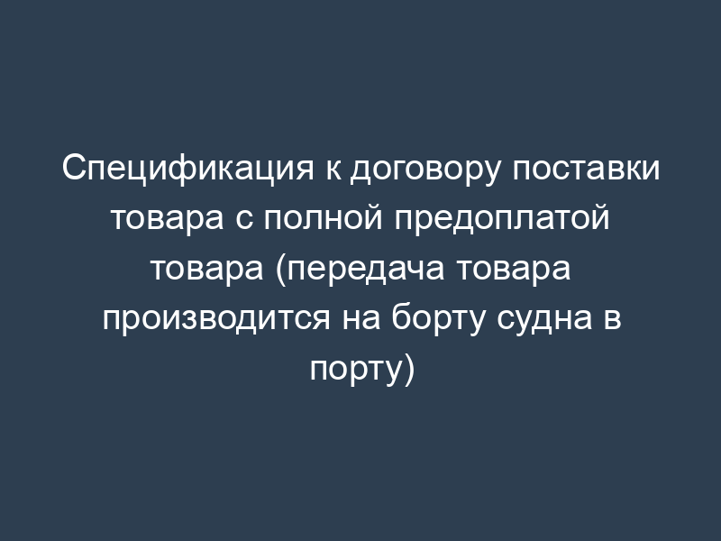 Спецификация к договору поставки товара с полной предоплатой товара (передача товара производится на борту судна в порту)