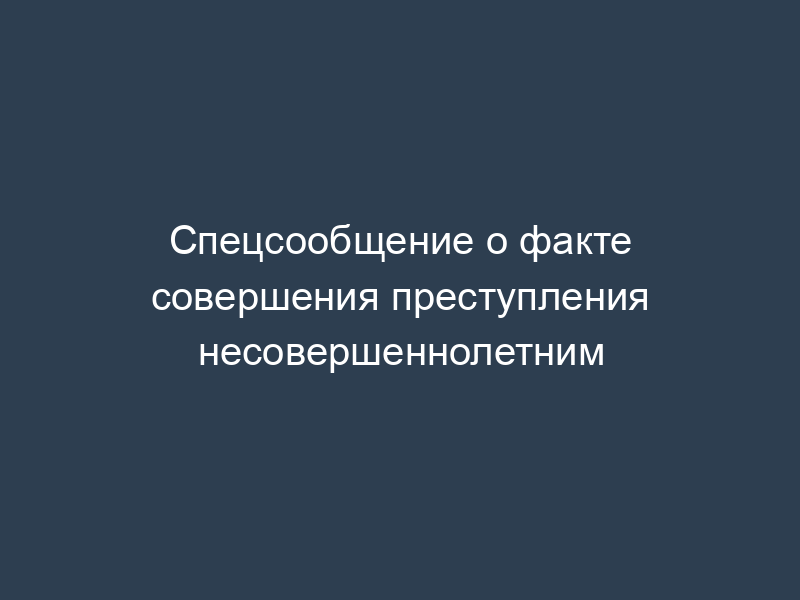 Спецсообщение о факте совершения преступления несовершеннолетним