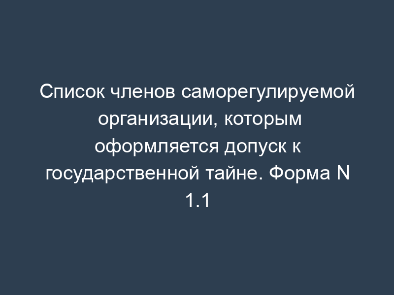 Список членов саморегулируемой организации, которым оформляется допуск к государственной тайне. Форма N 1.1