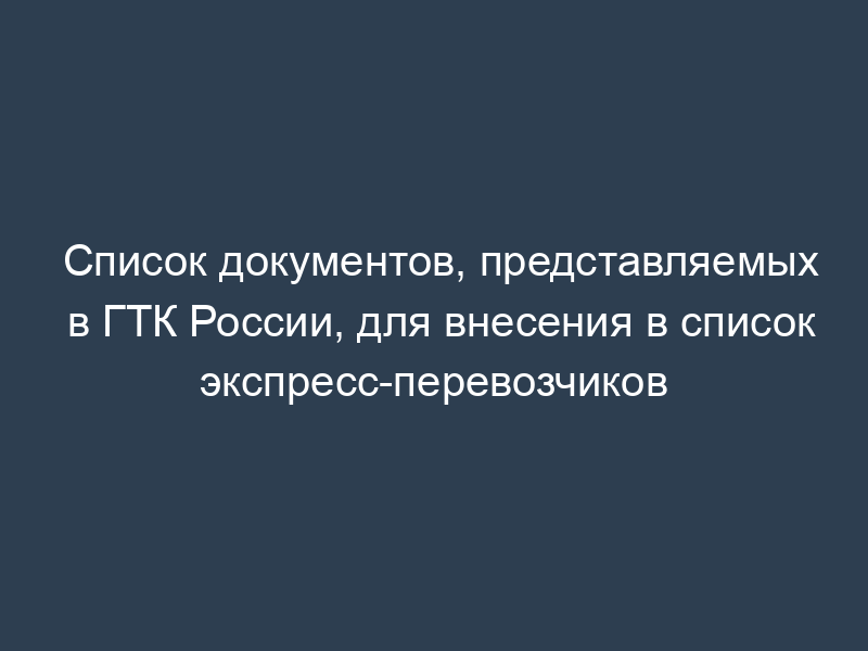 Список документов, представляемых в ГТК России, для внесения в список экспресс-перевозчиков