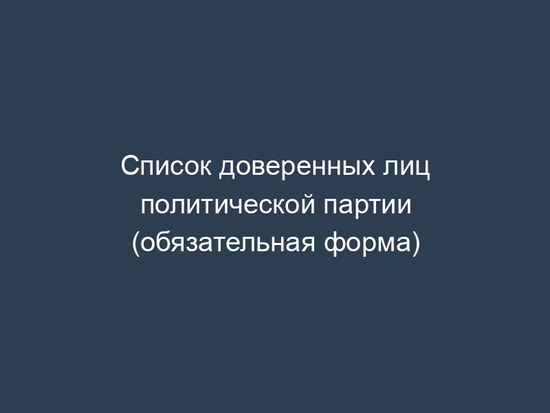 Список доверенных лиц политической партии (обязательная форма)
