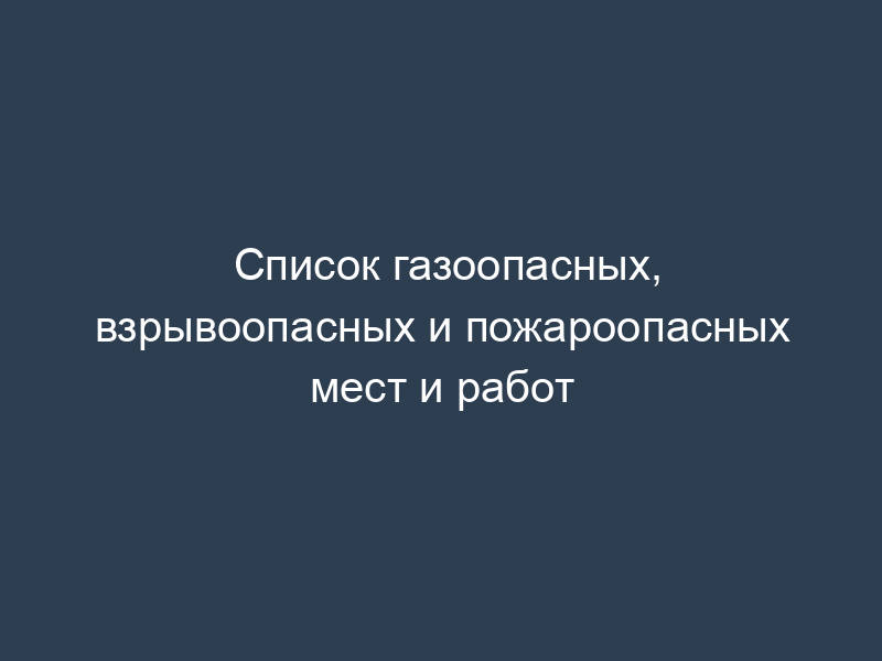 Список газоопасных, взрывоопасных и пожароопасных мест и работ