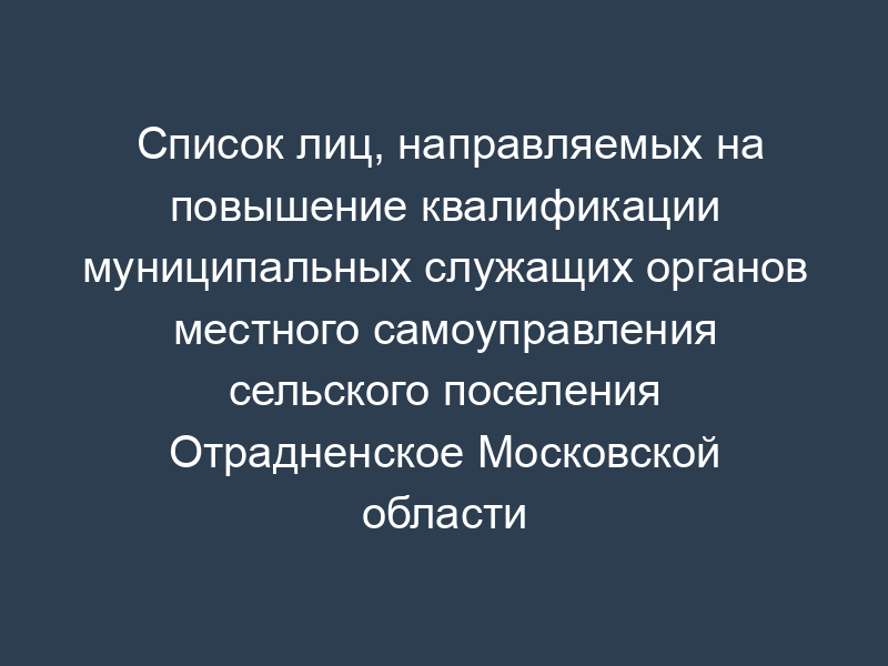 Список лиц, направляемых на повышение квалификации муниципальных служащих органов местного самоуправления сельского поселения Отрадненское Московской области