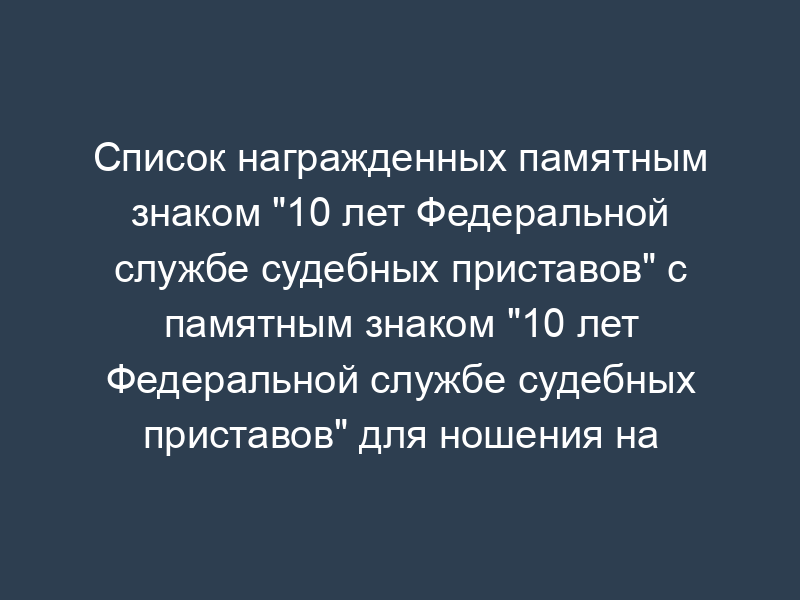 Список награжденных памятным знаком "10 лет Федеральной службе судебных приставов" с памятным знаком "10 лет Федеральной службе судебных приставов" для ношения на лацкане гражданского костюма