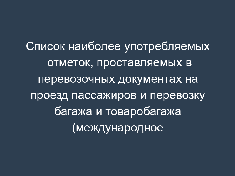 Список наиболее употребляемых отметок, проставляемых в перевозочных документах на проезд пассажиров и перевозку багажа и товаробагажа (международное пассажирское сообщение) (рус./нем.)