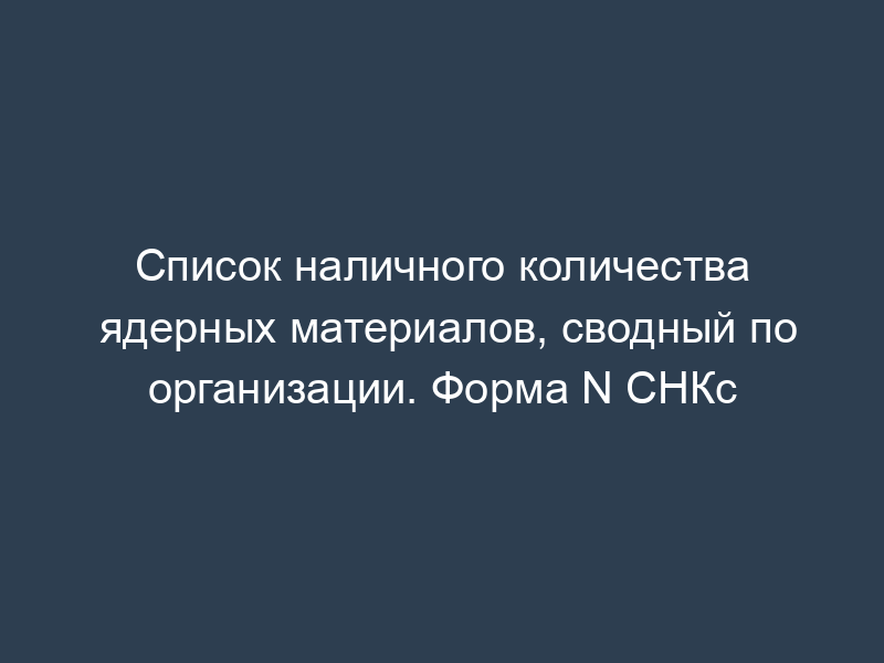 Список наличного количества ядерных материалов, сводный по организации. Форма N СНКс