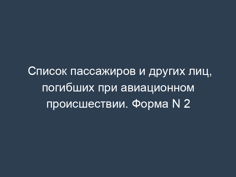 Список пассажиров и других лиц, погибших при авиационном происшествии. Форма N 2