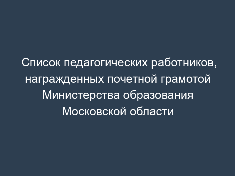 Список педагогических работников, награжденных почетной грамотой Министерства образования Московской области