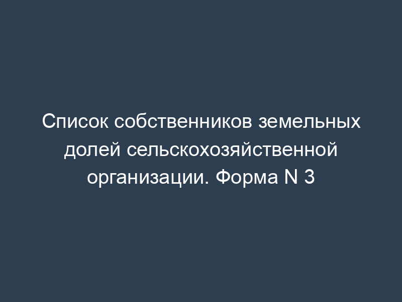 Список собственников земельных долей сельскохозяйственной организации. Форма N 3