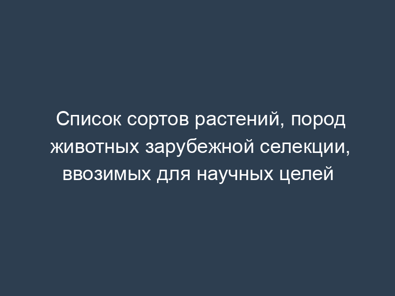 Список сортов растений, пород животных зарубежной селекции, ввозимых для научных целей