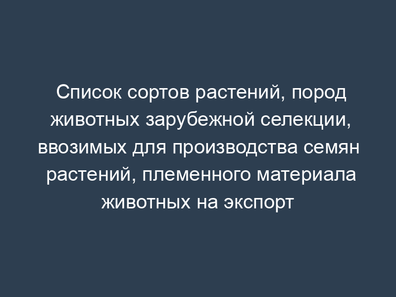 Список сортов растений, пород животных зарубежной селекции, ввозимых для производства семян растений, племенного материала животных на экспорт