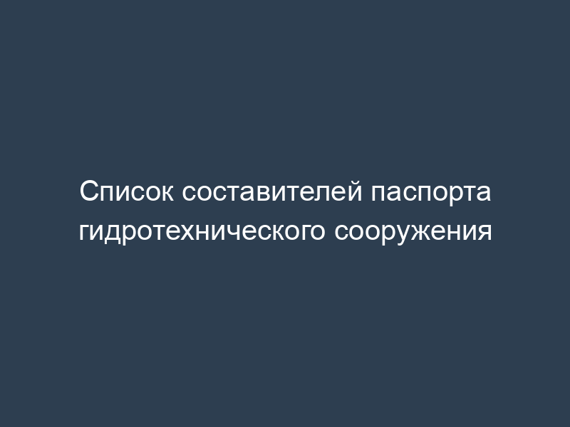 Список составителей паспорта гидротехнического сооружения