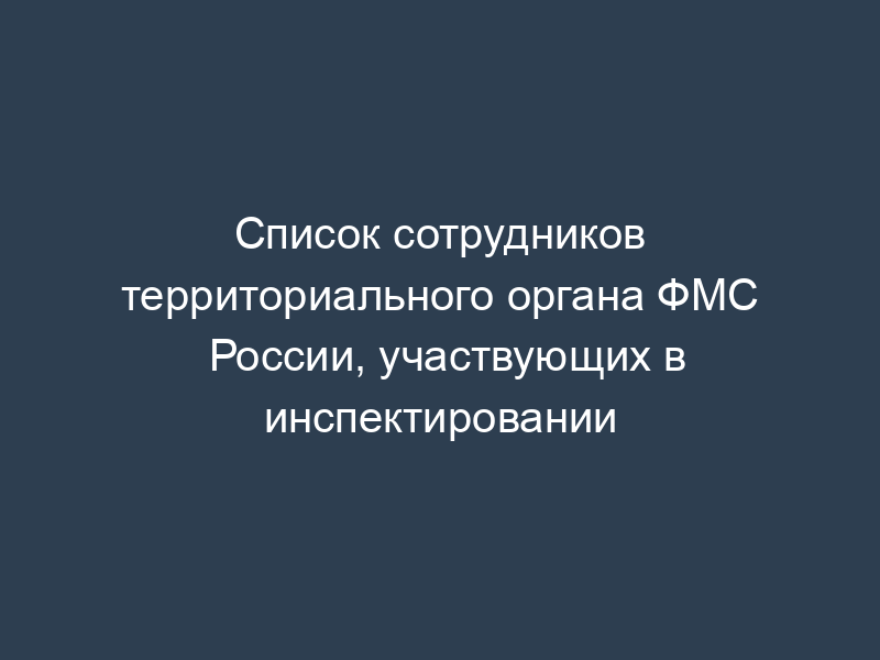 Список сотрудников территориального органа ФМС России, участвующих в инспектировании