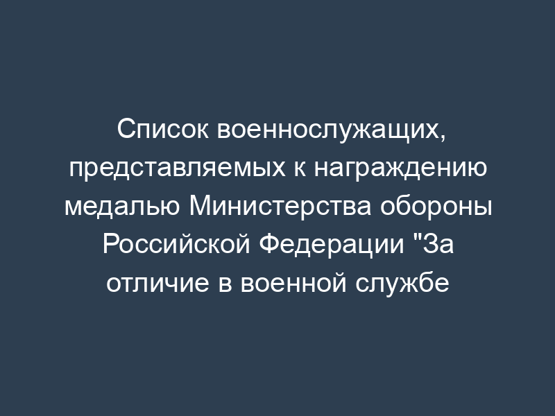 Список военнослужащих, представляемых к награждению медалью Министерства обороны Российской Федерации "За отличие в военной службе