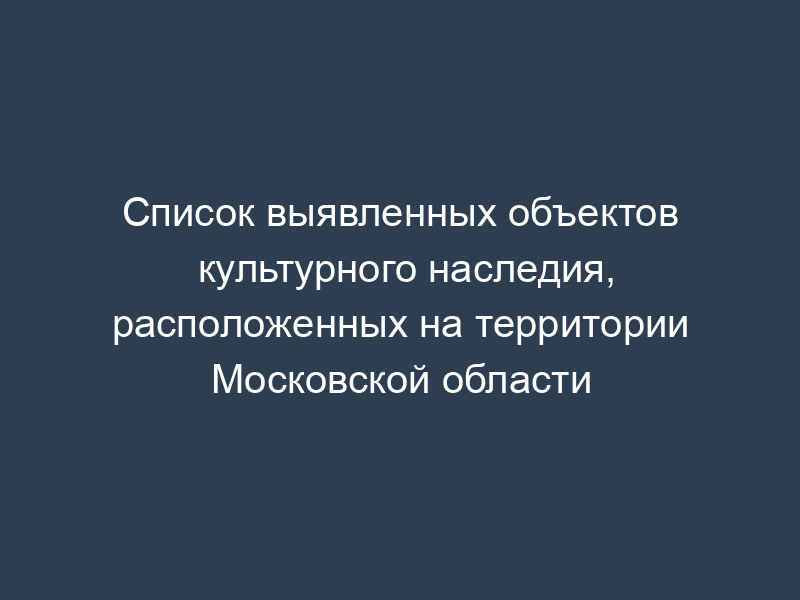 Список выявленных объектов культурного наследия, расположенных на территории Московской области