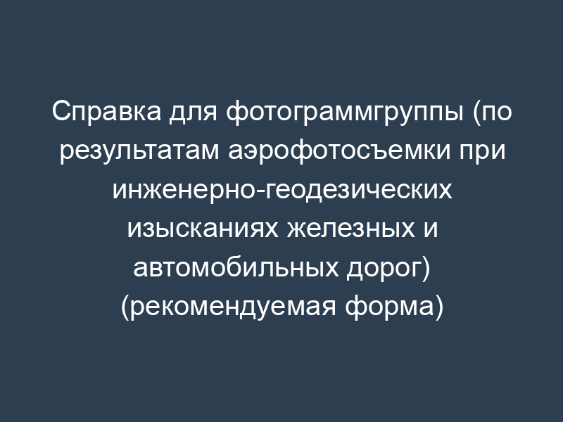 Справка для фотограммгруппы (по результатам аэрофотосъемки при инженерно-геодезических изысканиях железных и автомобильных дорог) (рекомендуемая форма)