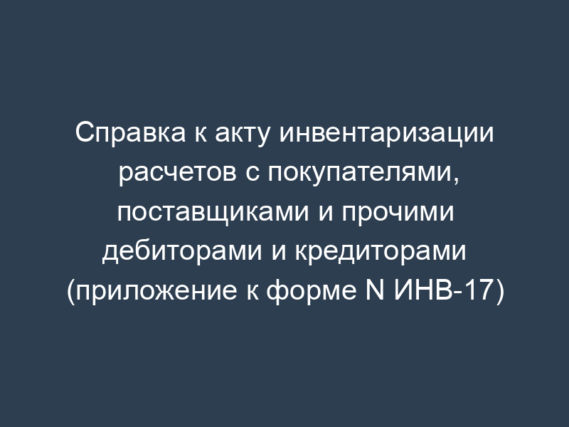 Справка к акту инвентаризации расчетов с покупателями, поставщиками и прочими дебиторами и кредиторами (приложение к форме N ИНВ-17)