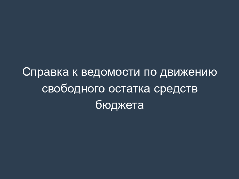 Справка к ведомости по движению свободного остатка средств бюджета