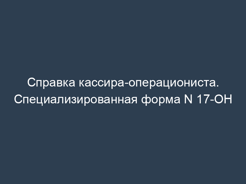 Справка кассира-операциониста. Специализированная форма N 17-ОН