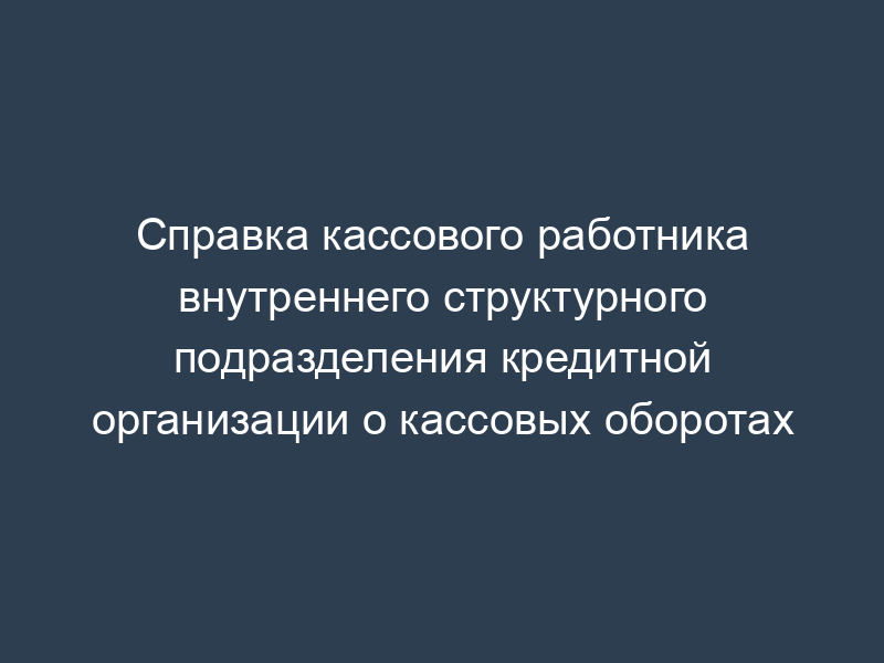 Справка кассового работника внутреннего структурного подразделения кредитной организации о кассовых оборотах