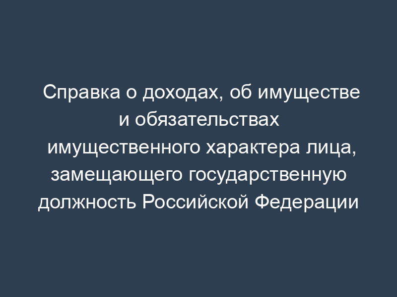 Справка о доходах, об имуществе и обязательствах имущественного характера лица, замещающего государственную должность Российской Федерации