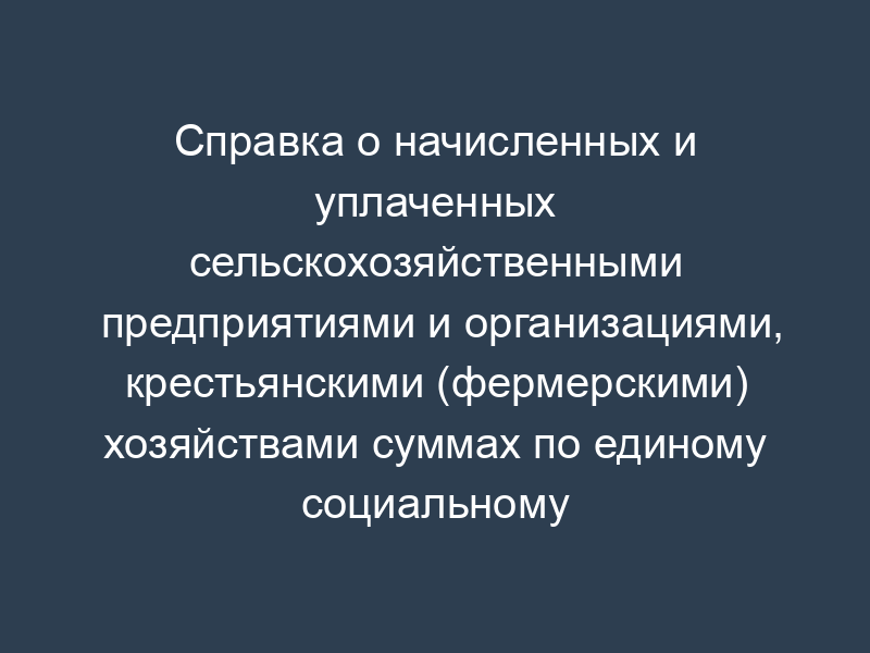 Справка о начисленных и уплаченных сельскохозяйственными предприятиями и организациями, крестьянскими (фермерскими) хозяйствами суммах по единому социальному налогу
